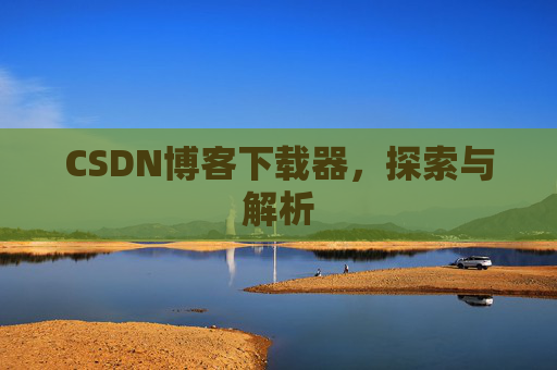 CSDN博客下载器,探索与解析 CSDN博客下载器,探索与解析